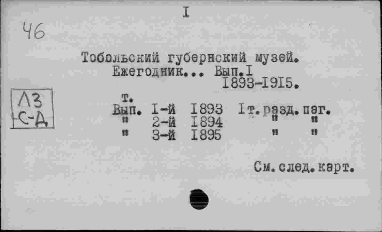 ﻿I

Тобольский губернский музей.
Ежегодник... Вып.Х
1893-19X5.
т.
Вып. 1-й 1893 1т. разд. паг.
’•	2-й 1894	"	"
“	3-й 1895	”	"
См. след. карт.